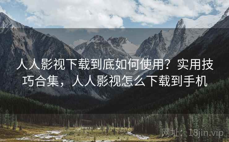 人人影视下载到底如何使用?实用技巧合集,人人影视怎么下载到手机 人人影视下载到底如何使用?实用技巧合集,人人影视怎么下载到手机