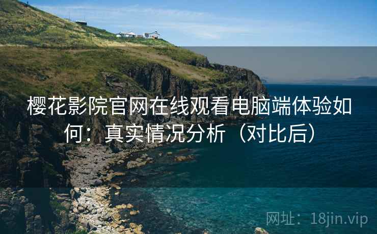樱花影院官网在线观看电脑端体验如何:真实情况分析(对比后) 樱花影院官网在线观看电脑端体验如何:真实情况分析(对比后)