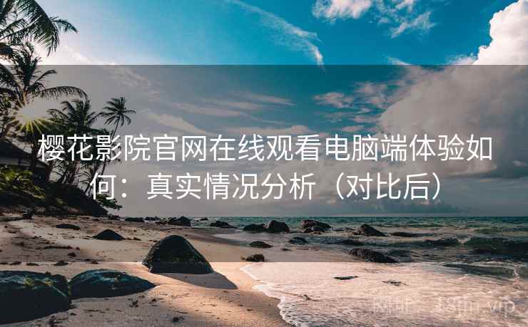 樱花影院官网在线观看电脑端体验如何:真实情况分析(对比后) 樱花影院官网在线观看电脑端体验如何:真实情况分析(对比后)