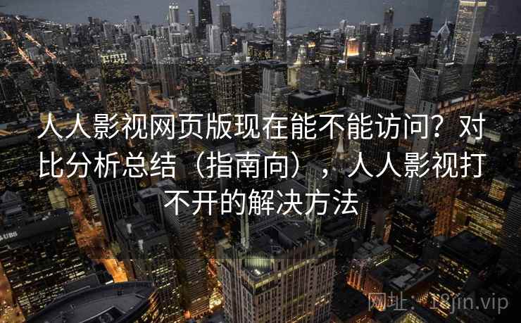 人人影视网页版现在能不能访问？对比分析总结（指南向），人人影视打不开的解决方法