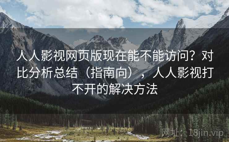 人人影视网页版现在能不能访问?对比分析总结(指南向),人人影视打不开的解决方法 人人影视网页版现在能不能访问?对比分析总结(指南向),人人影视打不开的解决方法