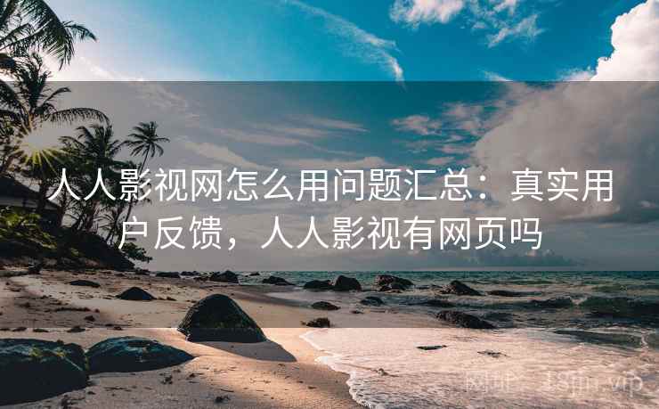 人人影视网怎么用问题汇总：真实用户反馈，人人影视有网页吗