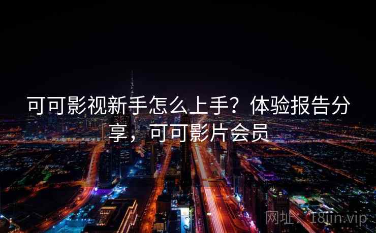 可可影视新手怎么上手？体验报告分享，可可影片会员