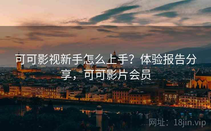 可可影视新手怎么上手？体验报告分享，可可影片会员