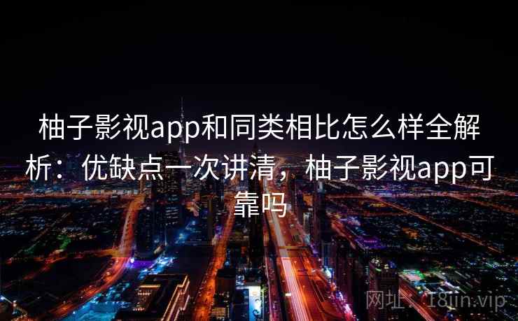 柚子影视app和同类相比怎么样全解析：优缺点一次讲清，柚子影视app可靠吗