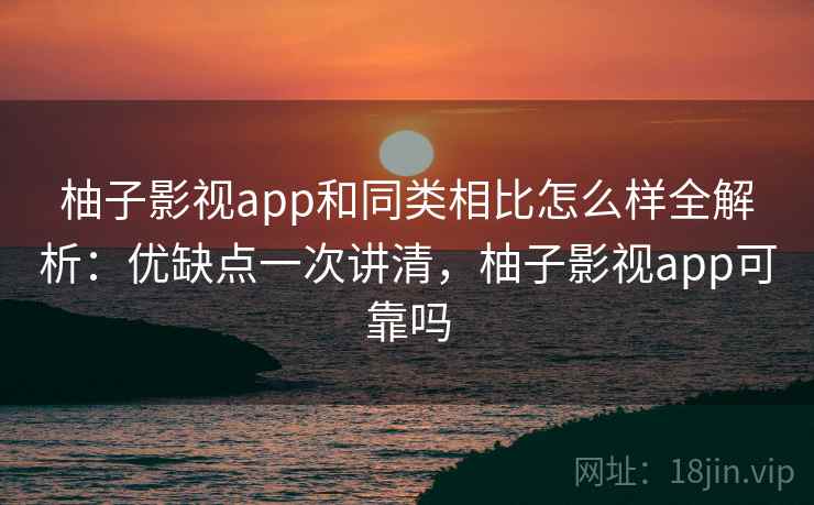 柚子影视app和同类相比怎么样全解析:优缺点一次讲清,柚子影视app可靠吗 柚子影视app和同类相比怎么样全解析:优缺点一次讲清,柚子影视app可靠吗