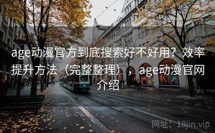 age动漫官方到底搜索好不好用？效率提升方法（完整整理），age动漫官网介绍