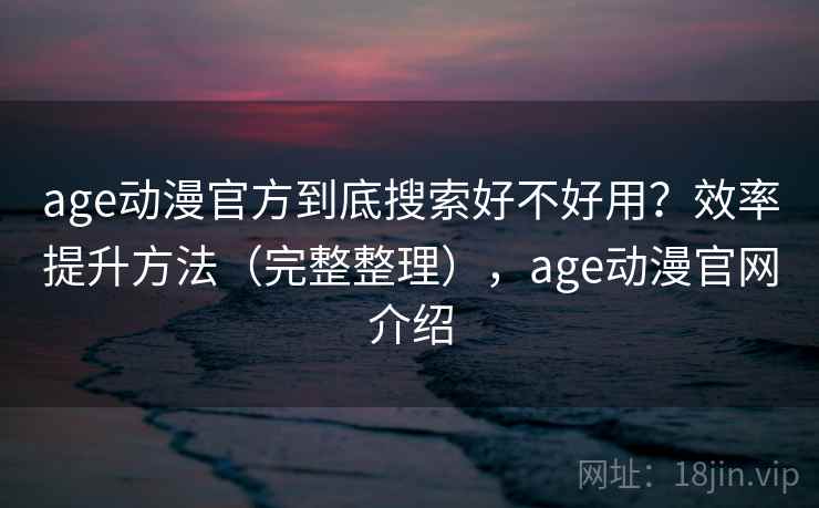 age动漫官方到底搜索好不好用?效率提升方法(完整整理),age动漫官网介绍 age动漫官方到底搜索好不好用?效率提升方法(完整整理),age动漫官网介绍