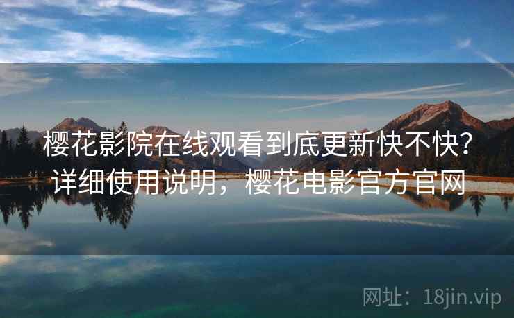 樱花影院在线观看到底更新快不快？详细使用说明，樱花电影官方官网