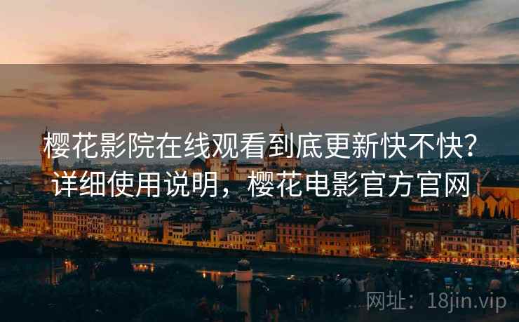 樱花影院在线观看到底更新快不快?详细使用说明,樱花电影官方官网 樱花影院在线观看到底更新快不快?详细使用说明,樱花电影官方官网