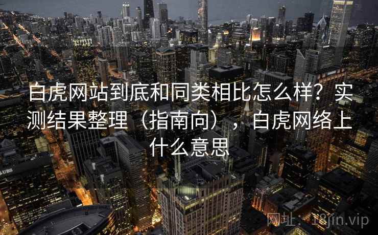 白虎网站到底和同类相比怎么样？实测结果整理（指南向），白虎网络上什么意思