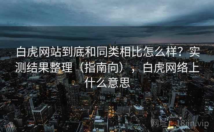 白虎网站到底和同类相比怎么样？实测结果整理（指南向），白虎网络上什么意思