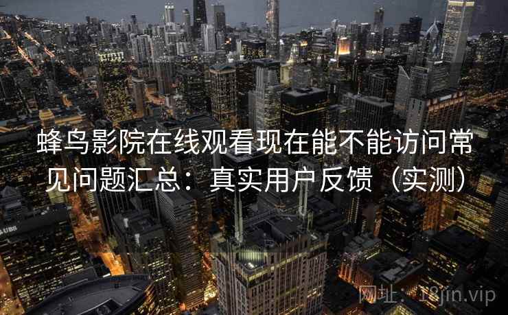 蜂鸟影院在线观看现在能不能访问常见问题汇总:真实用户反馈(实测) 蜂鸟影院在线观看现在能不能访问常见问题汇总:真实用户反馈(实测)