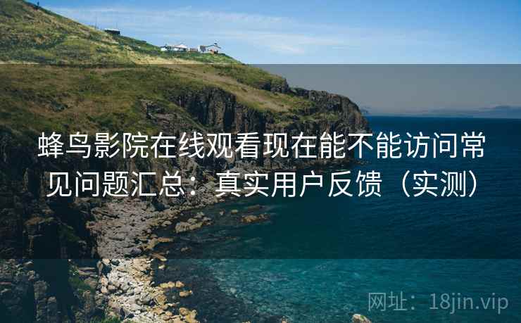 蜂鸟影院在线观看现在能不能访问常见问题汇总:真实用户反馈(实测)