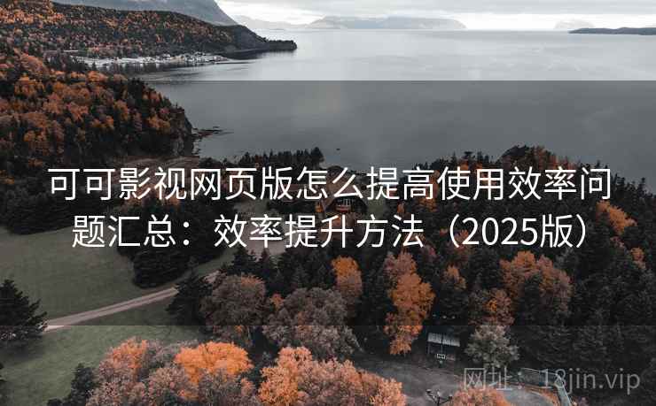 可可影视网页版怎么提高使用效率问题汇总：效率提升方法（2025版）