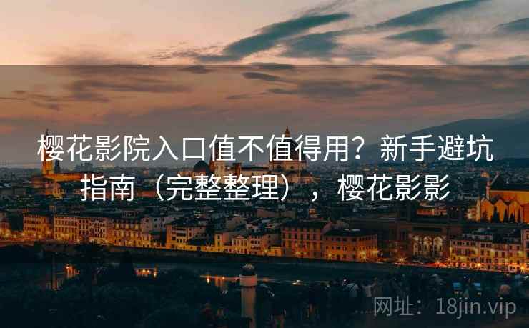 樱花影院入口值不值得用？新手避坑指南（完整整理），樱花影影