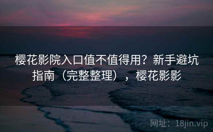 樱花影院入口值不值得用？新手避坑指南（完整整理），樱花影影