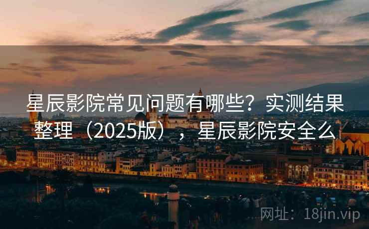 星辰影院常见问题有哪些？实测结果整理（2025版），星辰影院安全么