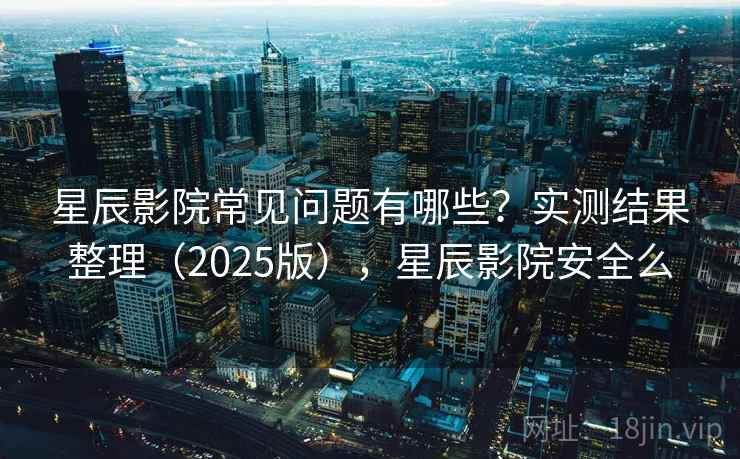 星辰影院常见问题有哪些?实测结果整理(2025版),星辰影院安全么 星辰影院常见问题有哪些?实测结果整理(2025版),星辰影院安全么
