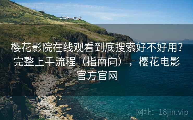 樱花影院在线观看到底搜索好不好用？完整上手流程（指南向），樱花电影官方官网