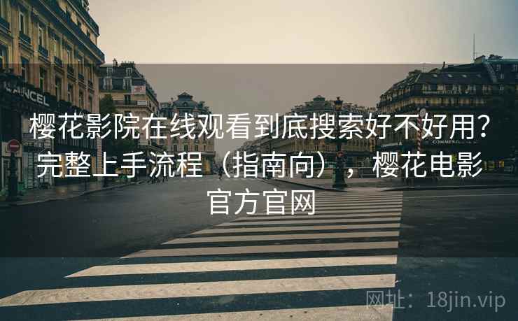 樱花影院在线观看到底搜索好不好用?完整上手流程(指南向),樱花电影官方官网 樱花影院在线观看到底搜索好不好用?完整上手流程(指南向),樱花电影官方官网