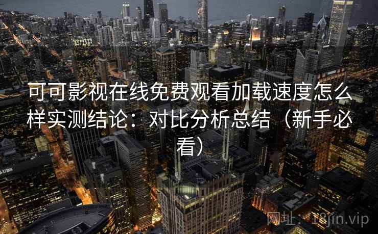 可可影视在线免费观看加载速度怎么样实测结论：对比分析总结（新手必看）