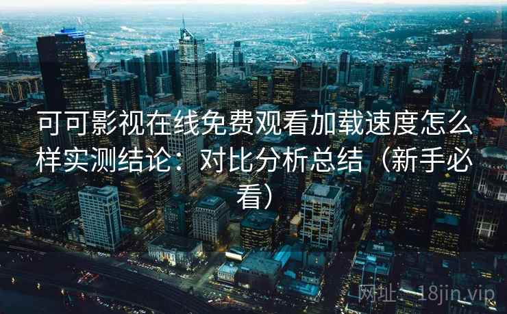 可可影视在线免费观看加载速度怎么样实测结论：对比分析总结（新手必看）