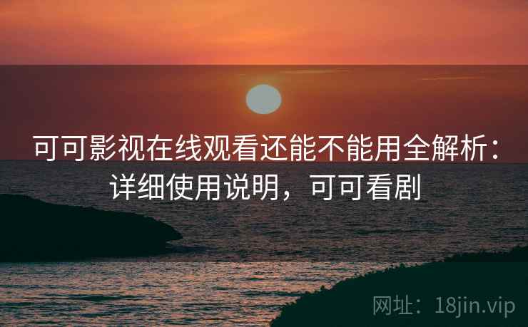 可可影视在线观看还能不能用全解析：详细使用说明，可可看剧