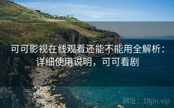 可可影视在线观看还能不能用全解析：详细使用说明，可可看剧