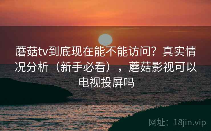蘑菇tv到底现在能不能访问?真实情况分析(新手必看),蘑菇影视可以电视投屏吗 蘑菇tv到底现在能不能访问?真实情况分析(新手必看),蘑菇影视可以电视投屏吗