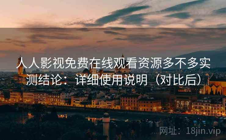 人人影视免费在线观看资源多不多实测结论：详细使用说明（对比后）