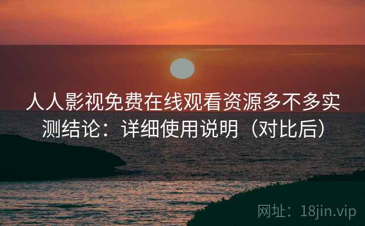 人人影视免费在线观看资源多不多实测结论:详细使用说明(对比后) 人人影视免费在线观看资源多不多实测结论:详细使用说明(对比后)