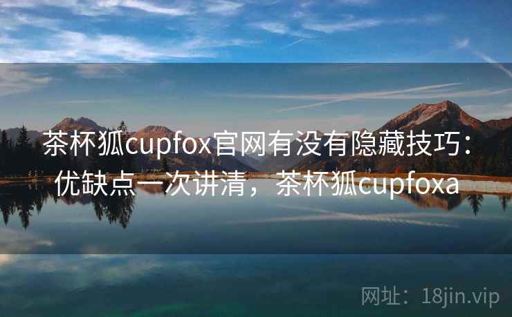茶杯狐cupfox官网有没有隐藏技巧：优缺点一次讲清，茶杯狐cupfoxa