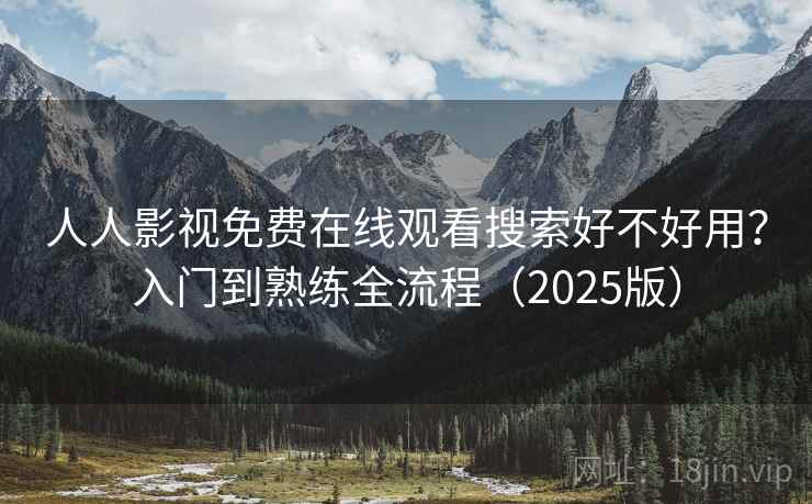 人人影视免费在线观看搜索好不好用？入门到熟练全流程（2025版）