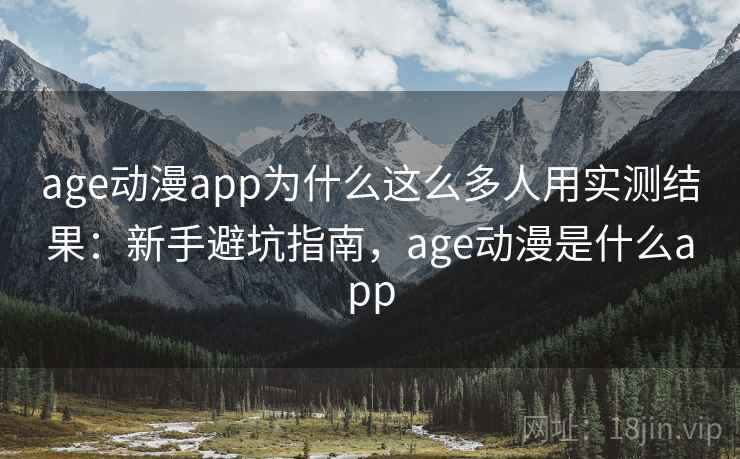 age动漫app为什么这么多人用实测结果:新手避坑指南,age动漫是什么app age动漫app为什么这么多人用实测结果:新手避坑指南,age动漫是什么app