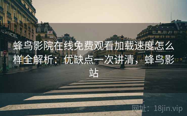 蜂鸟影院在线免费观看加载速度怎么样全解析：优缺点一次讲清，蜂鸟影站