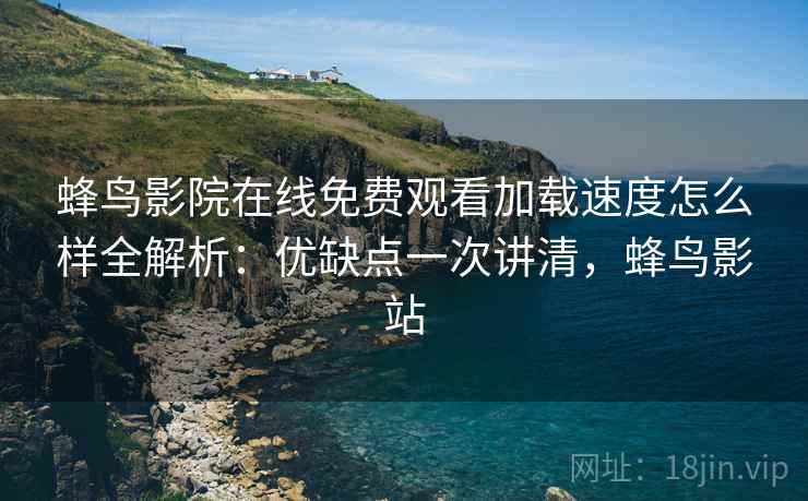 蜂鸟影院在线免费观看加载速度怎么样全解析:优缺点一次讲清,蜂鸟影站 蜂鸟影院在线免费观看加载速度怎么样全解析:优缺点一次讲清,蜂鸟影站
