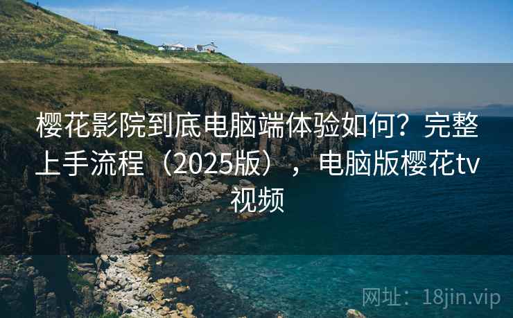 樱花影院到底电脑端体验如何？完整上手流程（2025版），电脑版樱花tv视频