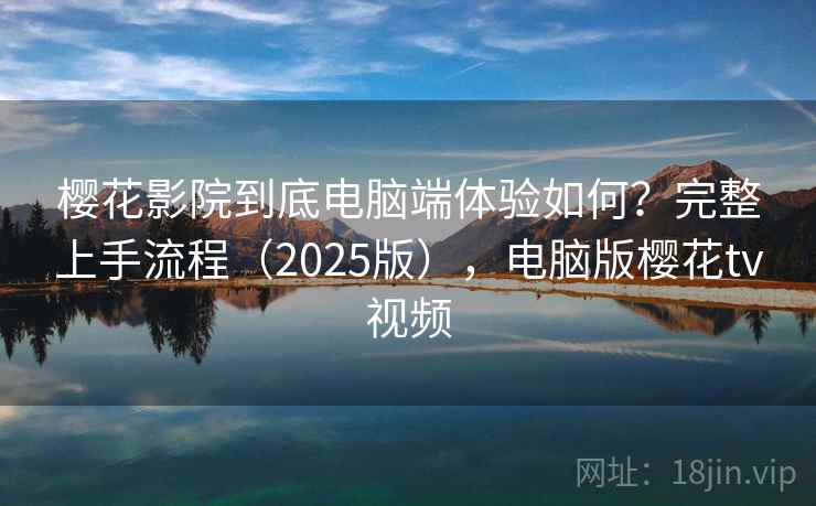 樱花影院到底电脑端体验如何？完整上手流程（2025版），电脑版樱花tv视频