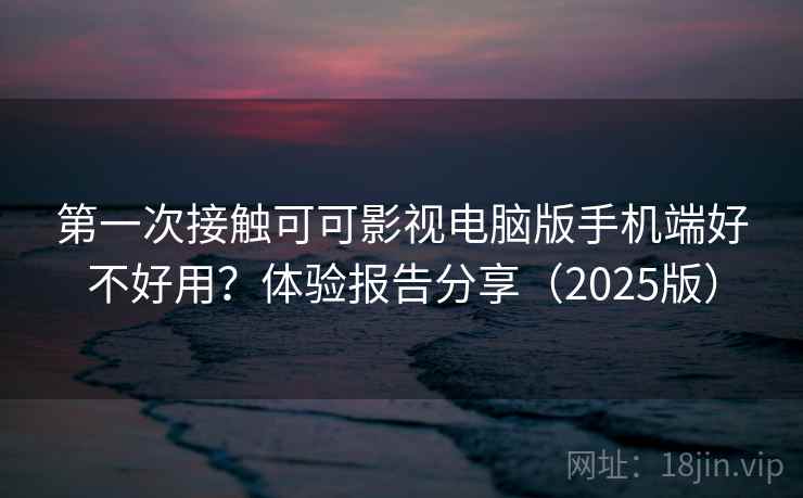 第一次接触可可影视电脑版手机端好不好用?体验报告分享(2025版) 第一次接触可可影视电脑版手机端好不好用?体验报告分享(2025版)