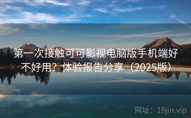 第一次接触可可影视电脑版手机端好不好用？体验报告分享（2025版）
