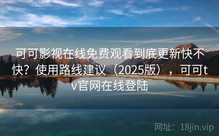 可可影视在线免费观看到底更新快不快?使用路线建议(2025版),可可tv官网在线登陆 可可影视在线免费观看到底更新快不快?使用路线建议(2025版),可可tv官网在线登陆