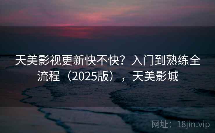 天美影视更新快不快？入门到熟练全流程（2025版），天美影城