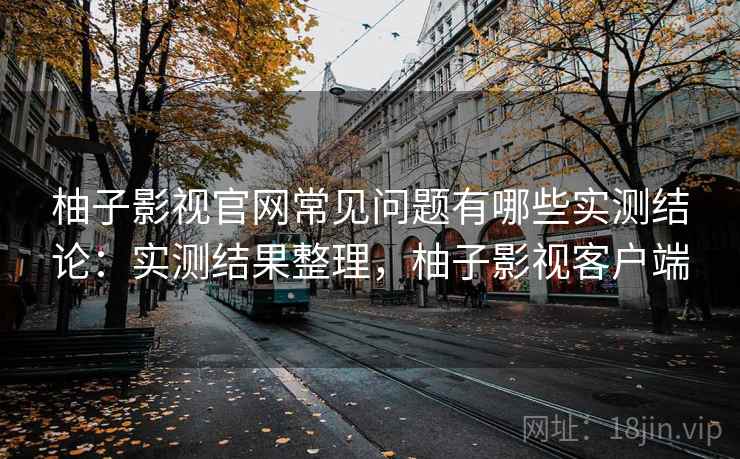 柚子影视官网常见问题有哪些实测结论:实测结果整理,柚子影视客户端 柚子影视官网常见问题有哪些实测结论:实测结果整理,柚子影视客户端