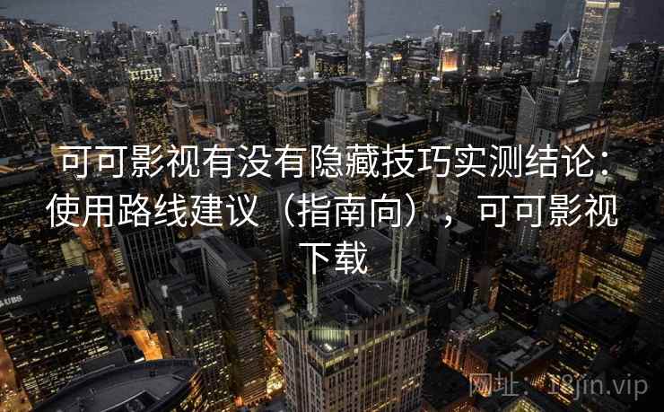 可可影视有没有隐藏技巧实测结论：使用路线建议（指南向），可可影视下载
