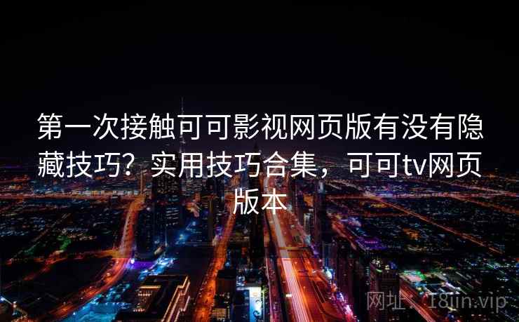 第一次接触可可影视网页版有没有隐藏技巧？实用技巧合集，可可tv网页版本