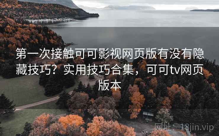 第一次接触可可影视网页版有没有隐藏技巧？实用技巧合集，可可tv网页版本