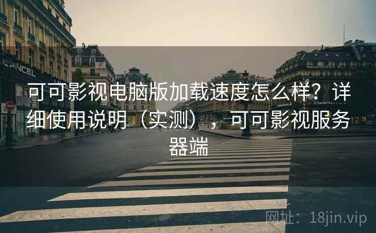 可可影视电脑版加载速度怎么样?详细使用说明(实测),可可影视服务器端 可可影视电脑版加载速度怎么样?详细使用说明(实测),可可影视服务器端
