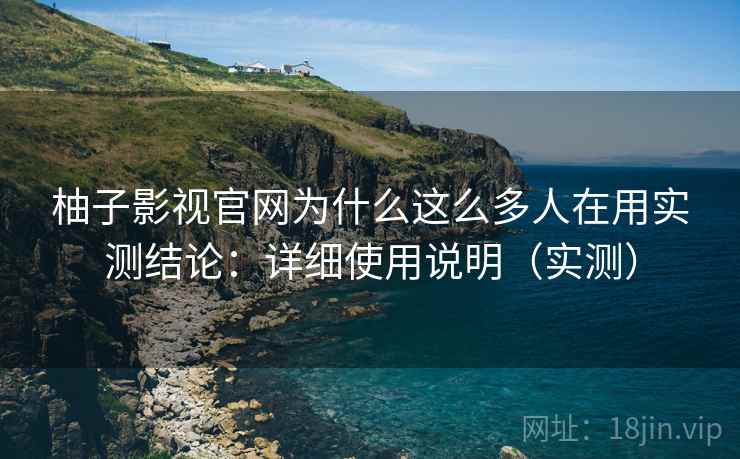 柚子影视官网为什么这么多人在用实测结论：详细使用说明（实测）
