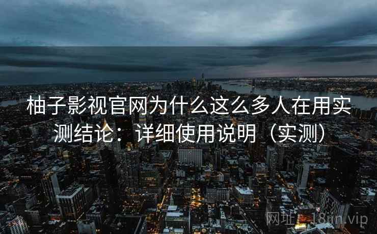 柚子影视官网为什么这么多人在用实测结论:详细使用说明(实测) 柚子影视官网为什么这么多人在用实测结论:详细使用说明(实测)